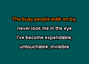 The busy people walk on by,

never look me in the eye

I've become expendable,

untouchable. invisible