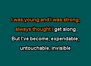 Iwas young and Iwas strong,

always thought! get along

But I've become, expendable,

untouchable. invisible