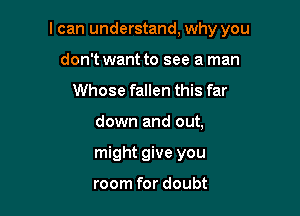 I can understand, why you

don't want to see a man
Whose fallen this far
down and out,
might give you

room for doubt