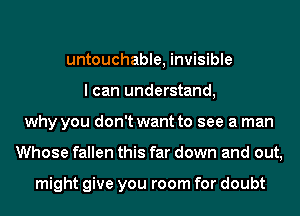 untouchable, invisible
I can understand,
why you don't want to see a man
Whose fallen this far down and out,

might give you room for doubt