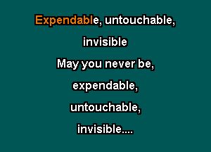 Expendable, untouchable,

invisible
May you never be,
expendable,
untouchable,

invisible....