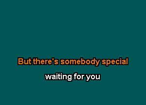 But there's somebody special

waiting for you