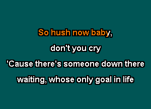 So hush now baby,
don't you cry

'Cause there's someone down there

waiting, whose only goal in life