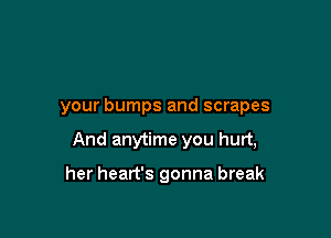 your bumps and scrapes

And anytime you hurt,

her heart's gonna break