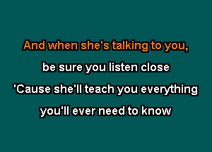 And when she's talking to you,

be sure you listen close

'Cause she'll teach you everything

you'll ever need to know
