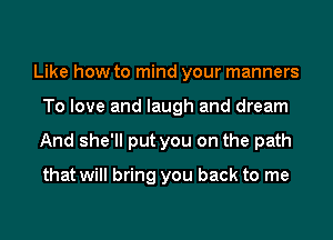 Like how to mind your manners
To love and laugh and dream
And she'll put you on the path

that will bring you back to me