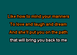 Like how to mind your manners
To love and laugh and dream
And she'll put you on the path

that will bring you back to me