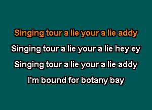 Singing tour a lie your a lie addy
Singing tour a lie your a lie hey ey
Singing tour a lie your a lie addy

I'm bound for botany bay