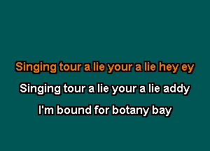 Singing tour a lie your a lie hey ey

Singing tour a lie your a lie addy

I'm bound for botany bay