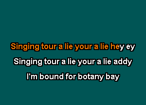Singing tour a lie your a lie hey ey

Singing tour a lie your a lie addy

I'm bound for botany bay