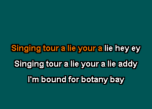 Singing tour a lie your a lie hey ey

Singing tour a lie your a lie addy

I'm bound for botany bay