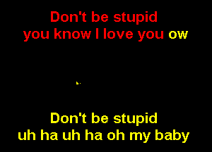 Don't be stupid
you know I love you ow

Don't be stupid
uh ha uh ha oh my baby