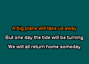 A big plane will take us away

But one day the tide will be turning

We will all return home someday