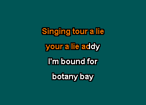 Singing tour a lie

your a lie addy

I'm bound for

botany bay