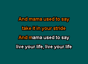 And mama used to say

take it in your stride

And mama used to say

live your life, live your life