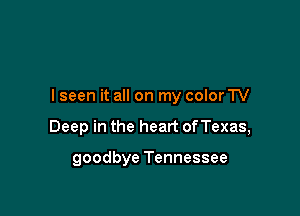 lseen it all on my color TV

Deep in the heart ofTexas,

goodbye Tennessee