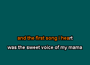 and the first song i heart

was the sweet voice of my mama