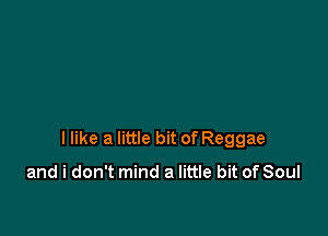I like a little bit of Reggae

and i don't mind a little bit of Soul
