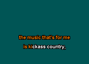 the music that's for me

is kickass country,