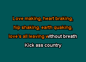Love making, heart braking,
hip shaking, earth quaking,

love's all leaving without breath

Kick ass country
