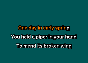 One day in early spring

You held a piper in your hand

To mend its broken wing