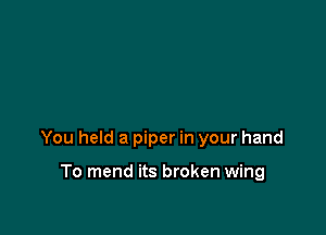 You held a piper in your hand

To mend its broken wing