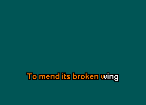 To mend its broken wing