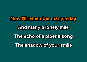 Now I'll remember many a day

And many a lonely mile

The echo ofa piper's song

The shadow of your smile