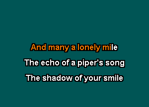 And many a lonely mile

The echo ofa piper's song

The shadow of your smile