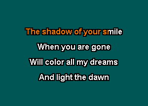 The shadow ofyour smile

When you are gone

Will color all my dreams
And light the dawn