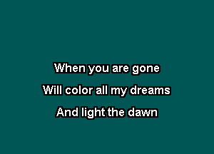 When you are gone

Will color all my dreams
And light the dawn