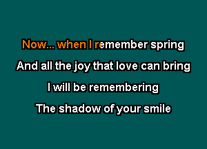 Now... when I remember spring
And all thejoy that love can bring

lwill be remembering

The shadow of your smile