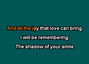 And all thejoy that love can bring

lwill be remembering

The shadow of your smile