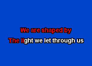 We are shaped by

The light we let through us