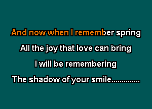 And now when I remember spring

All the joy that love can bring

Iwill be remembering

The shadow of your smile ..............