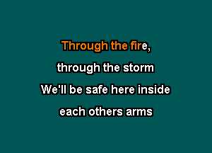 Through the fire,

through the storm

We'll be safe here inside

each others arms