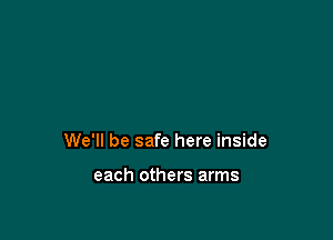 We'll be safe here inside

each others arms