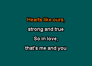 Hearts like ours,
strong and true

So in love,

that's me and you