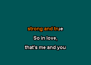 strong and true

So in love,

that's me and you