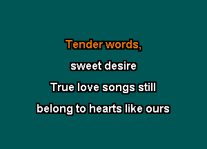 Tender words,

sweet desire

True love songs still

belong to hearts like ours