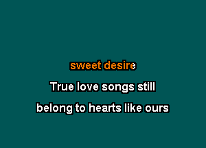 sweet desire

True love songs still

belong to hearts like ours