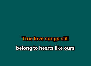 True love songs still

belong to hearts like ours