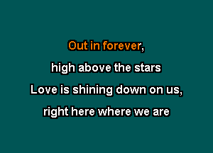 Out in forever,

high above the stars

Love is shining down on us,

right here where we are