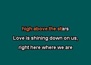 high above the stars

Love is shining down on us,

right here where we are