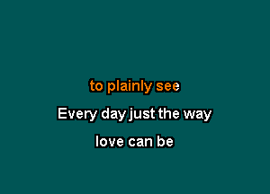 to plainly see

Every dayjust the way

love can be
