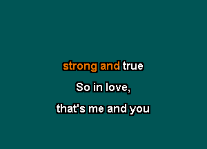 strong and true

So in love,

that's me and you