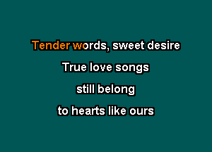 Tender words, sweet desire

True love songs

still belong

to hearts like ours