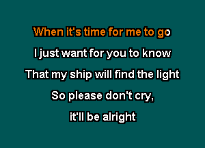 When it's time for me to go

I just want for you to know

That my ship will fund the light

80 please don't cry,
it'll be alright