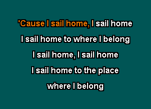 'Cause I sail home, I sail home
I sail home to where I belong

I sail home, I sail home

lsail home to the place

where I belong