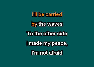 I'll be carried
by the waves

To the other side

lmade my peace,

I'm not afraid
